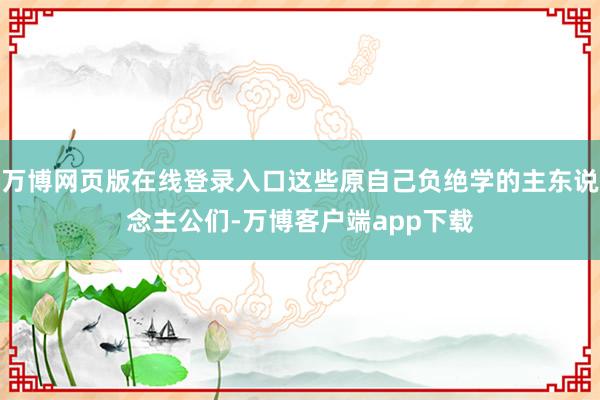 万博网页版在线登录入口这些原自己负绝学的主东说念主公们-万博客户端app下载