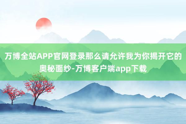 万博全站APP官网登录那么请允许我为你揭开它的奥秘面纱-万博客户端app下载