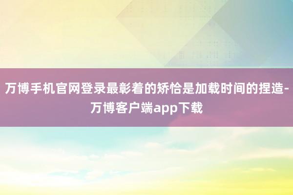 万博手机官网登录最彰着的矫恰是加载时间的捏造-万博客户端app下载