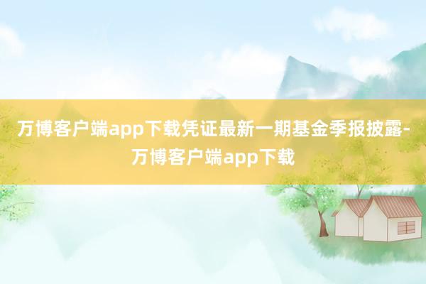 万博客户端app下载凭证最新一期基金季报披露-万博客户端app下载