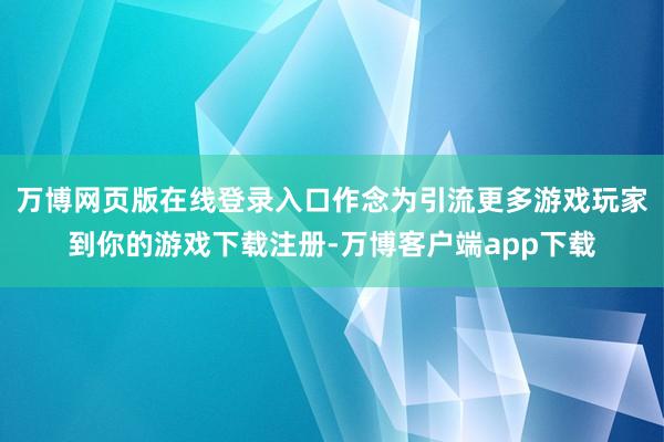 万博网页版在线登录入口作念为引流更多游戏玩家到你的游戏下载注册-万博客户端app下载