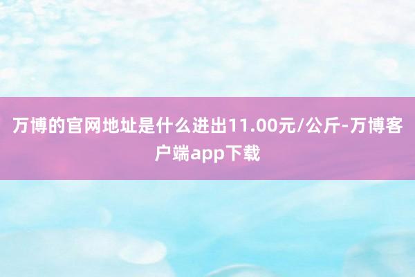 万博的官网地址是什么进出11.00元/公斤-万博客户端app下载