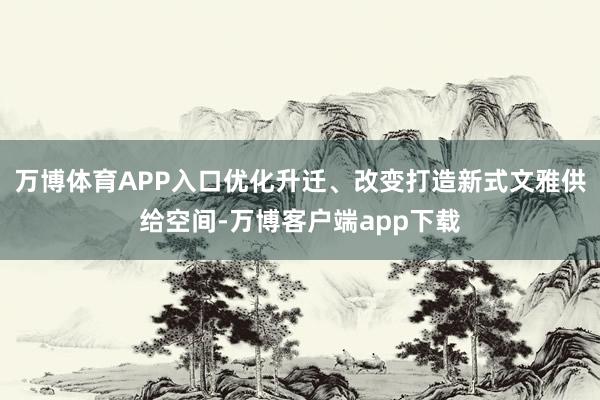 万博体育APP入口优化升迁、改变打造新式文雅供给空间-万博客户端app下载