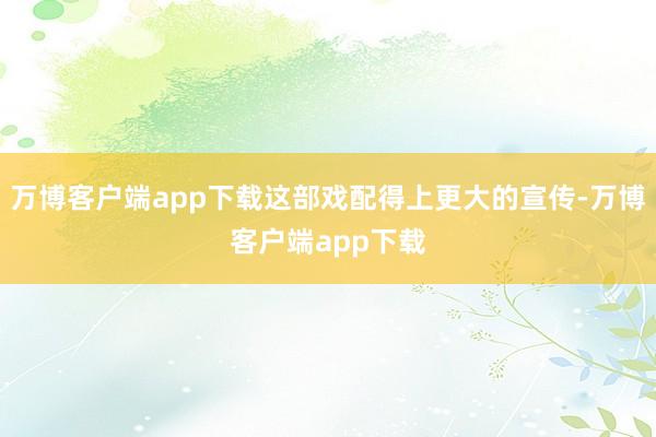 万博客户端app下载这部戏配得上更大的宣传-万博客户端app下载