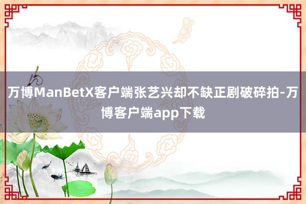 万博ManBetX客户端张艺兴却不缺正剧破碎拍-万博客户端app下载