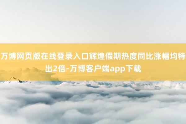万博网页版在线登录入口辉煌假期热度同比涨幅均特出2倍-万博客户端app下载