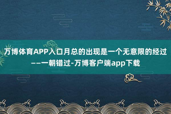 万博体育APP入口月总的出现是一个无意限的经过——一朝错过-万博客户端app下载