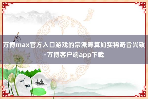 万博max官方入口游戏的宗派筹算如实稀奇旨兴致-万博客户端app下载