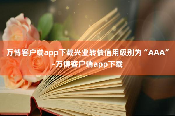 万博客户端app下载兴业转债信用级别为“AAA”-万博客户端app下载
