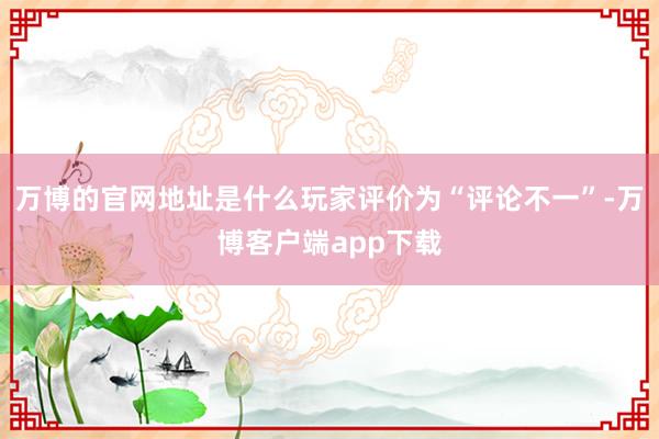 万博的官网地址是什么玩家评价为“评论不一”-万博客户端app下载