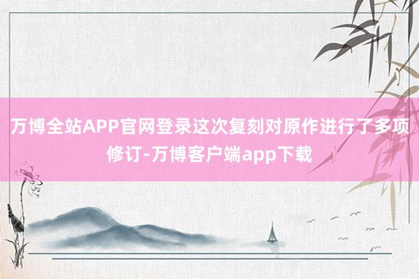 万博全站APP官网登录这次复刻对原作进行了多项修订-万博客户端app下载