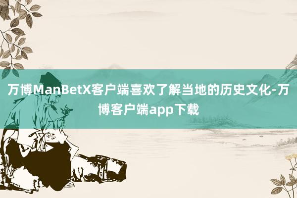 万博ManBetX客户端喜欢了解当地的历史文化-万博客户端app下载