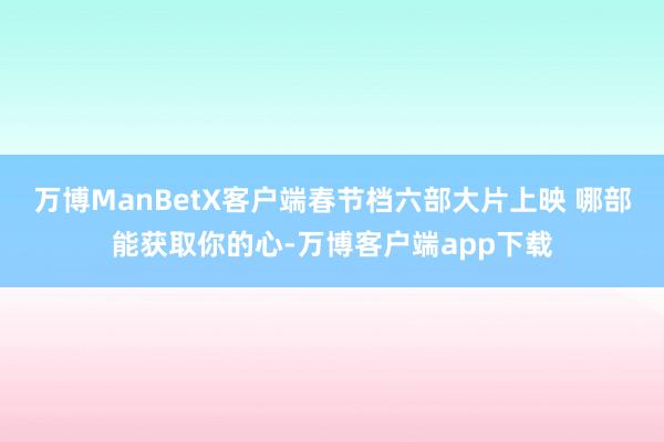 万博ManBetX客户端春节档六部大片上映 哪部能获取你的心-万博客户端app下载
