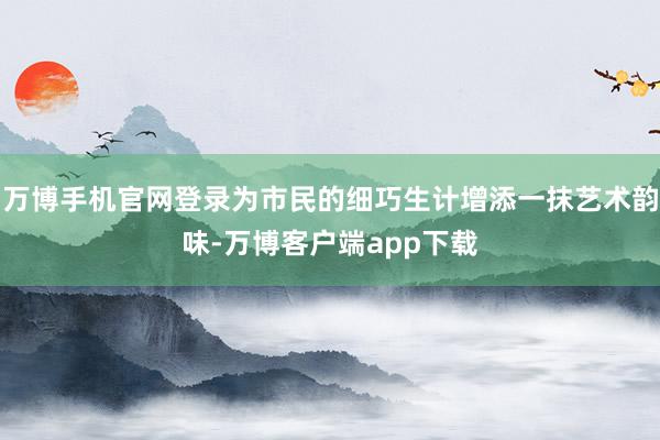 万博手机官网登录为市民的细巧生计增添一抹艺术韵味-万博客户端app下载