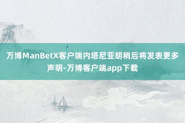 万博ManBetX客户端内塔尼亚胡稍后将发表更多声明-万博客户端app下载