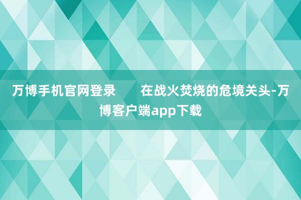 万博手机官网登录       在战火焚烧的危境关头-万博客户端app下载