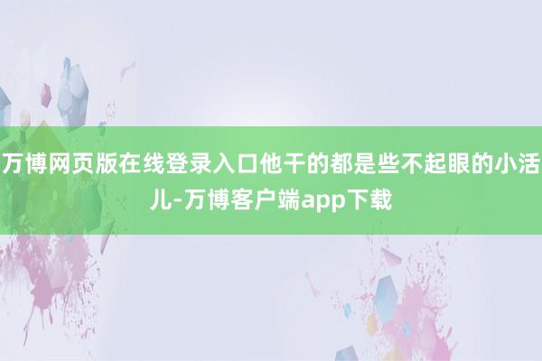 万博网页版在线登录入口他干的都是些不起眼的小活儿-万博客户端app下载