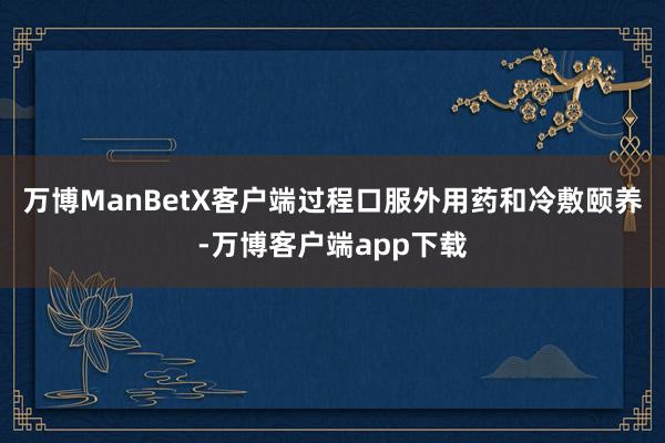 万博ManBetX客户端过程口服外用药和冷敷颐养-万博客户端app下载