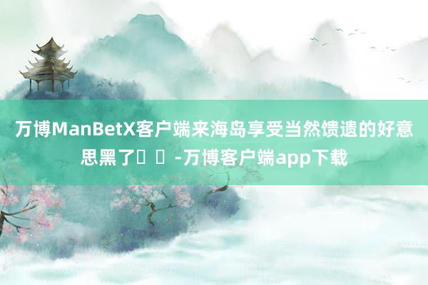 万博ManBetX客户端来海岛享受当然馈遗的好意思黑了❤️-万博客户端app下载