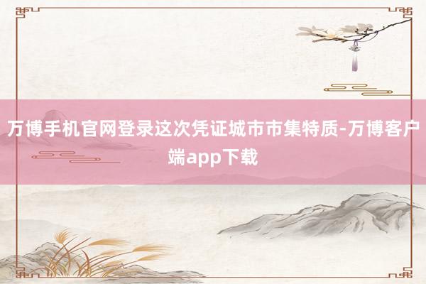 万博手机官网登录这次凭证城市市集特质-万博客户端app下载