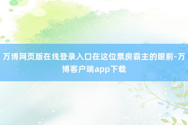万博网页版在线登录入口在这位票房霸主的眼前-万博客户端app下载