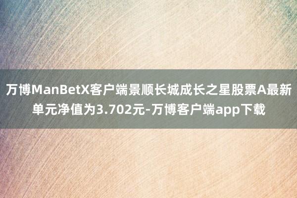 万博ManBetX客户端景顺长城成长之星股票A最新单元净值为3.702元-万博客户端app下载