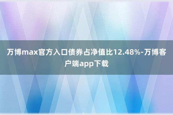 万博max官方入口债券占净值比12.48%-万博客户端app下载