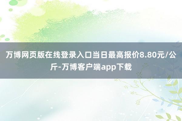 万博网页版在线登录入口当日最高报价8.80元/公斤-万博客户端app下载