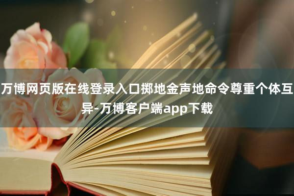 万博网页版在线登录入口掷地金声地命令尊重个体互异-万博客户端app下载