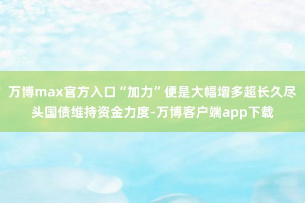 万博max官方入口“加力”便是大幅增多超长久尽头国债维持资金力度-万博客户端app下载