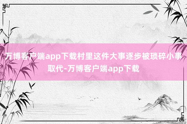 万博客户端app下载村里这件大事逐步被琐碎小事取代-万博客户端app下载