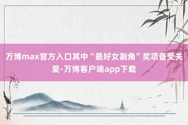 万博max官方入口其中“最好女副角”奖项备受关爱-万博客户端app下载