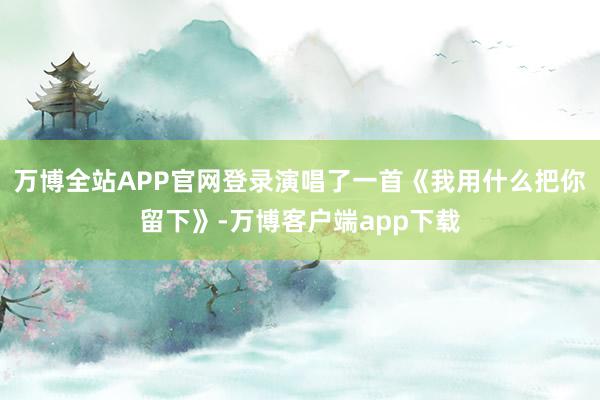 万博全站APP官网登录演唱了一首《我用什么把你留下》-万博客户端app下载