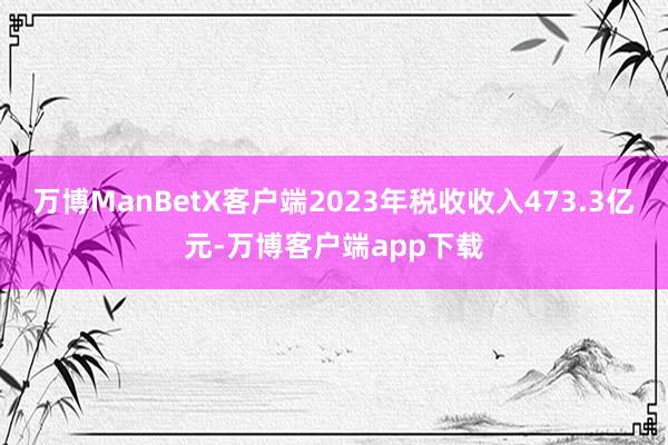 万博ManBetX客户端2023年税收收入473.3亿元-万博客户端app下载