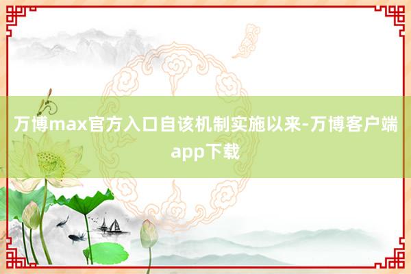 万博max官方入口　　自该机制实施以来-万博客户端app下载