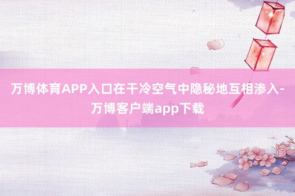 万博体育APP入口在干冷空气中隐秘地互相渗入-万博客户端app下载