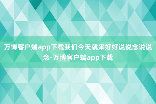 万博客户端app下载我们今天就来好好说说念说说念-万博客户端app下载
