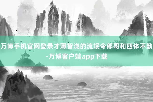万博手机官网登录才薄智浅的流氓令郎哥和四体不勤-万博客户端app下载