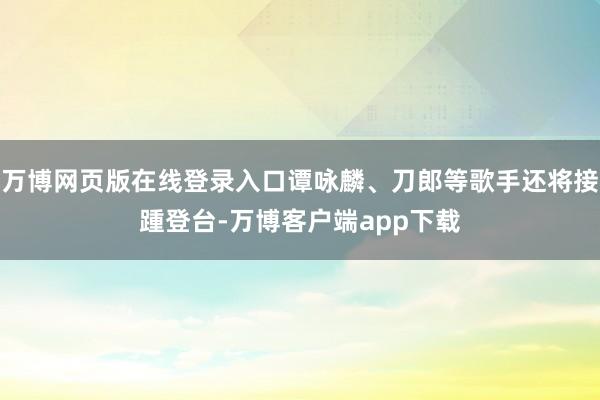 万博网页版在线登录入口谭咏麟、刀郎等歌手还将接踵登台-万博客户端app下载