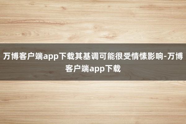 万博客户端app下载其基调可能很受情愫影响-万博客户端app下载