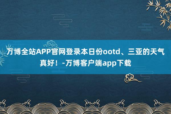 万博全站APP官网登录本日份ootd、三亚的天气真好！-万博客户端app下载