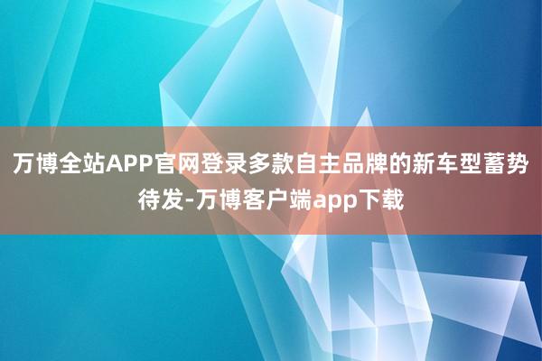 万博全站APP官网登录多款自主品牌的新车型蓄势待发-万博客户端app下载
