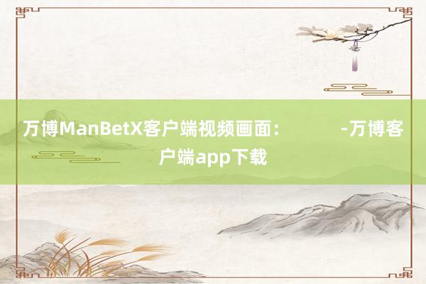 万博ManBetX客户端视频画面：          -万博客户端app下载