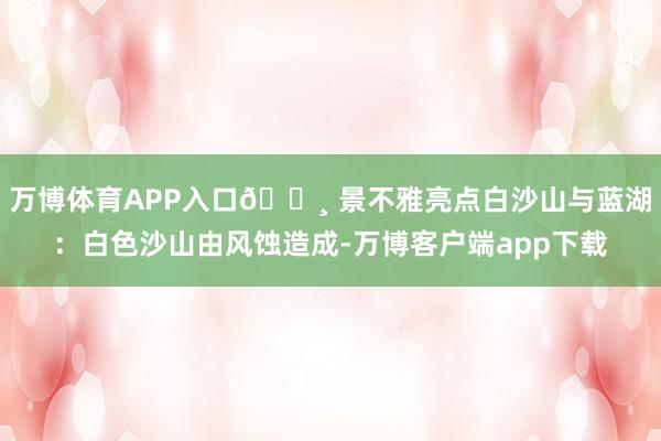 万博体育APP入口📸 景不雅亮点白沙山与蓝湖：白色沙山由风蚀造成-万博客户端app下载