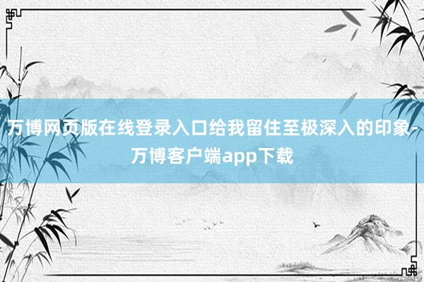 万博网页版在线登录入口给我留住至极深入的印象-万博客户端app下载