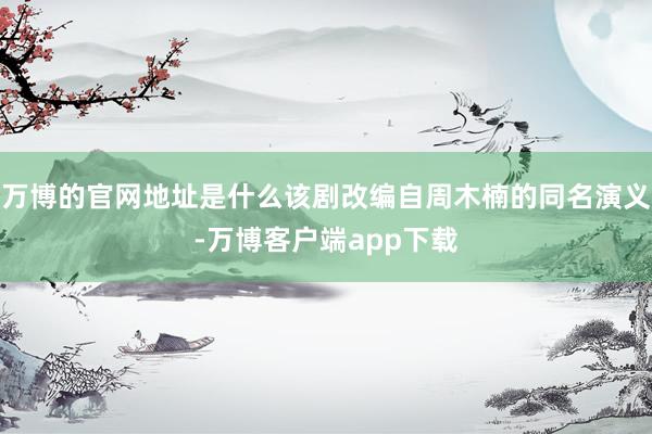 万博的官网地址是什么该剧改编自周木楠的同名演义-万博客户端app下载