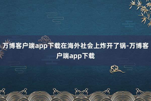 万博客户端app下载在海外社会上炸开了锅-万博客户端app下载