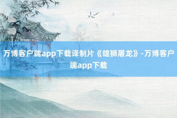 万博客户端app下载译制片《雄狮屠龙》-万博客户端app下载