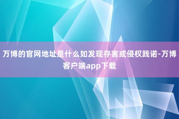 万博的官网地址是什么如发现存害或侵权践诺-万博客户端app下载