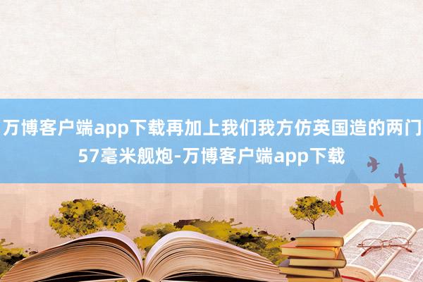 万博客户端app下载再加上我们我方仿英国造的两门57毫米舰炮-万博客户端app下载